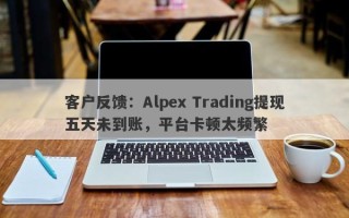 客户反馈：Alpex Trading提现五天未到账，平台卡顿太频繁