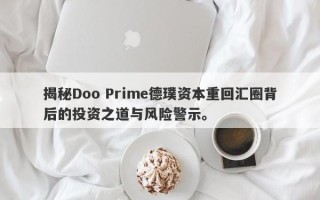 揭秘Doo Prime德璞资本重回汇圈背后的投资之道与风险警示。