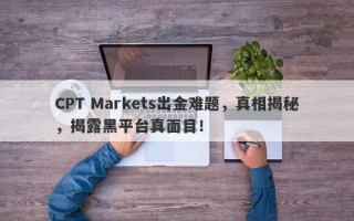 CPT Markets出金难题，真相揭秘，揭露黑平台真面目！