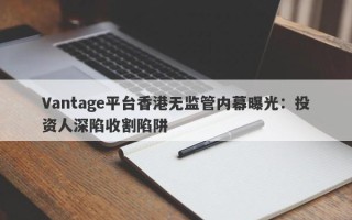 Vantage平台香港无监管内幕曝光：投资人深陷收割陷阱