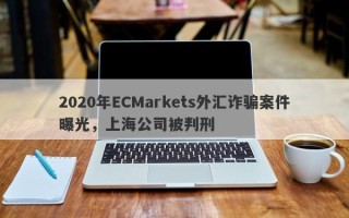 2020年ECMarkets外汇诈骗案件曝光，上海公司被判刑