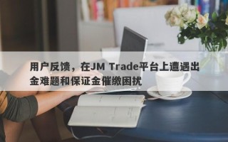 用户反馈，在JM Trade平台上遭遇出金难题和保证金催缴困扰