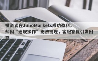 投资者在JunoMarkets成功盈利，却因“违规操作”无法提现，客服答复引发困惑