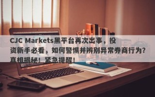 CJC Markets黑平台再次出事，投资新手必看，如何警惕并辨别异常券商行为？真相揭秘！紧急提醒！