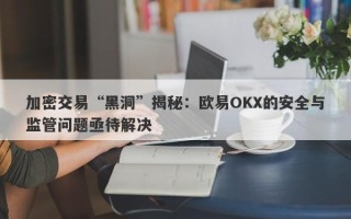 加密交易“黑洞”揭秘：欧易OKX的安全与监管问题亟待解决