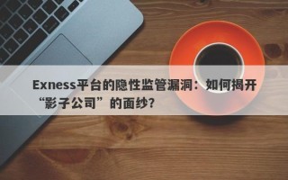 Exness平台的隐性监管漏洞：如何揭开“影子公司”的面纱？