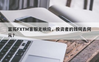 富拓FXTM客服无响应，投资者的钱何去何从？