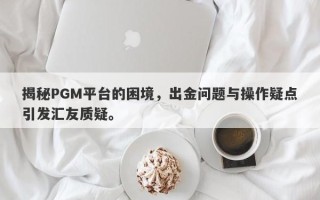 揭秘PGM平台的困境，出金问题与操作疑点引发汇友质疑。