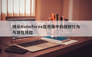 揭示Roboforex在市场中的敛财行为与潜在风险