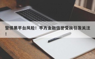 警惕黑平台风险！平方金融信誉受损引发关注！