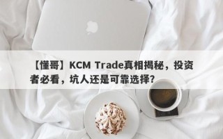 【懂哥】KCM Trade真相揭秘，投资者必看，坑人还是可靠选择？