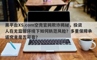 黑平台XS.com空壳官网欺诈揭秘，投资人在无监管环境下如何防范风险？多重保障承诺究竟是否可靠？