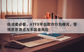 投资者必看，ATFX平台欺诈行为曝光，警惕恶意滑点与不出金风险