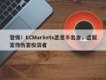 警惕！ECMarkets恶意不出金，虚假宣传伤害投资者