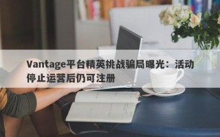 Vantage平台精英挑战骗局曝光：活动停止运营后仍可注册