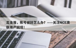 出金难，账号被封怎么办？——关注NCE澳联用户困境！