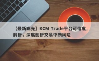 【最新曝光】KCM Trade平台可信度解析，深度剖析交易中断风险