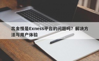 出金慢是Exness平台的问题吗？解决方法与用户体验