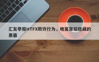 汇友举报HTFX欺诈行为，晚宴背后隐藏的黑幕