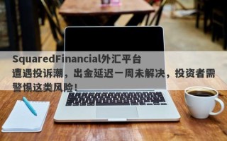 SquaredFinancial外汇平台遭遇投诉潮，出金延迟一周未解决，投资者需警惕这类风险！