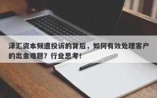 泽汇资本频遭投诉的背后，如何有效处理客户的出金难题？行业思考！