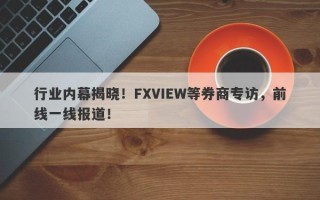 行业内幕揭晓！FXVIEW等券商专访，前线一线报道！