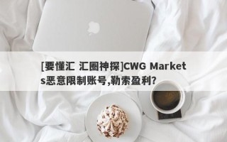 [要懂汇 汇圈神探]CWG Markets恶意限制账号,勒索盈利？
