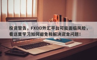 投资警告，FXDD外汇平台可能面临风险，看这里学习如何避免和解决资金问题！