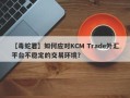 【毒蛇君】如何应对KCM Trade外汇平台不稳定的交易环境？