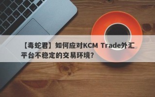 【毒蛇君】如何应对KCM Trade外汇平台不稳定的交易环境？