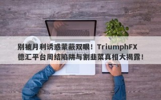 别被月利诱惑蒙蔽双眼！TriumphFX德汇平台周结陷阱与割韭菜真相大揭露！