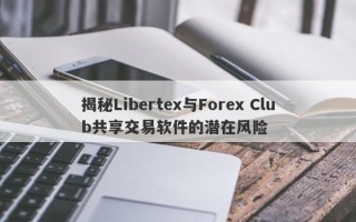 揭秘Libertex与Forex Club共享交易软件的潜在风险