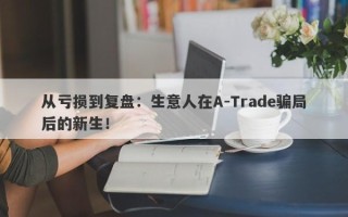 从亏损到复盘：生意人在A-Trade骗局后的新生！