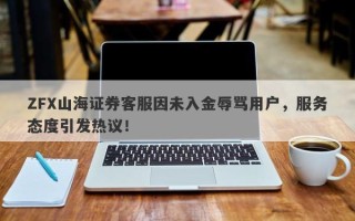 ZFX山海证券客服因未入金辱骂用户，服务态度引发热议！