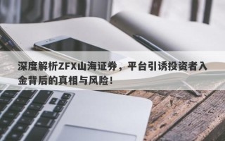 深度解析ZFX山海证券，平台引诱投资者入金背后的真相与风险！