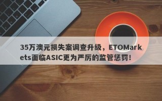 35万澳元损失案调查升级，ETOMarkets面临ASIC更为严厉的监管惩罚！