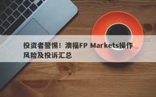 投资者警惕！澳福FP Markets操作风险及投诉汇总