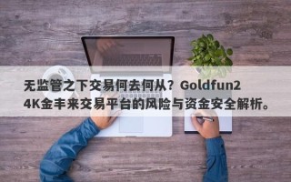 无监管之下交易何去何从？Goldfun24K金丰来交易平台的风险与资金安全解析。