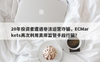 20年投资者遭遇非法运营诈骗，ECMarkets再次利用离岸监管手段行骗？