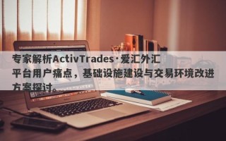 专家解析ActivTrades·爱汇外汇平台用户痛点，基础设施建设与交易环境改进方案探讨。