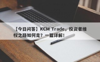 【今日问答】KCM Trade，投资者维权之路如何走？一篇详解！