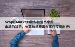 Scope Markets斯科普退出中国市场的背后，欠薪与拒绝出金事件深度剖析！