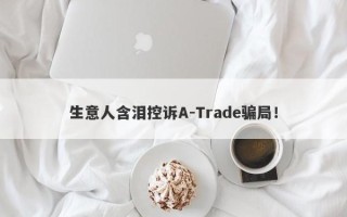 生意人含泪控诉A-Trade骗局！