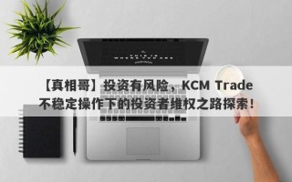 【真相哥】投资有风险，KCM Trade不稳定操作下的投资者维权之路探索！