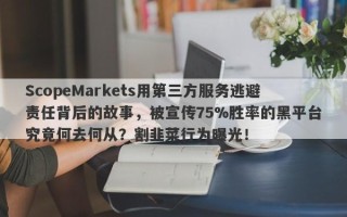 ScopeMarkets用第三方服务逃避责任背后的故事，被宣传75%胜率的黑平台究竟何去何从？割韭菜行为曝光！