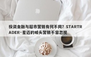 投资金融与超市营销有何不同？STARTRADER·星迈的噱头营销不容忽视