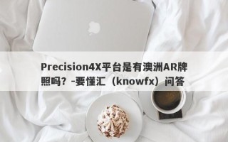 Precision4X平台是有澳洲AR牌照吗？-要懂汇（knowfx）问答