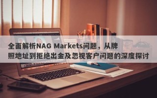 全面解析NAG Markets问题，从牌照地址到拒绝出金及忽视客户问题的深度探讨