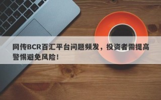 网传BCR百汇平台问题频发，投资者需提高警惕避免风险！