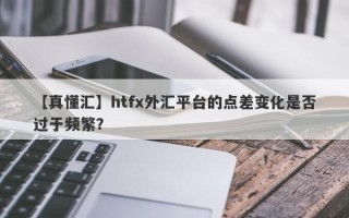 【真懂汇】htfx外汇平台的点差变化是否过于频繁？